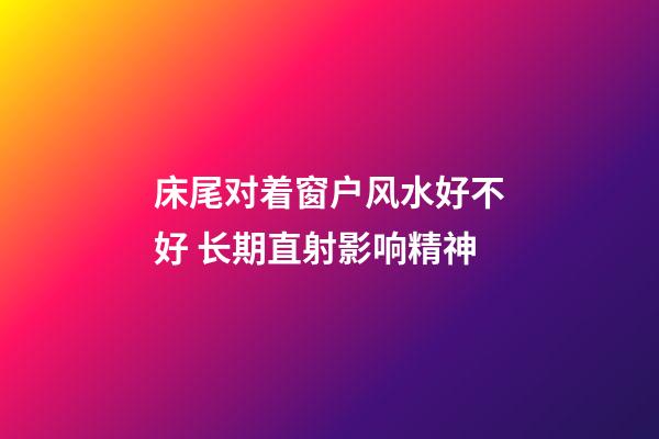 床尾对着窗户风水好不好 长期直射影响精神